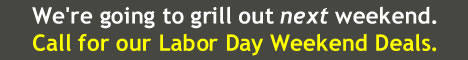 We will grill out next weekend. Call for Labor Day Deals.
